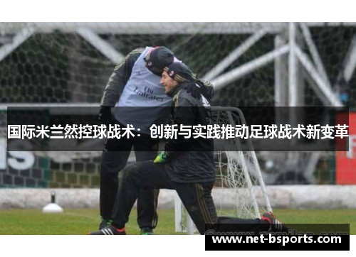 国际米兰然控球战术:创新与实践推动足球战术新变革 国际米兰然控球战术:创新与实践推动足球战术新变革
