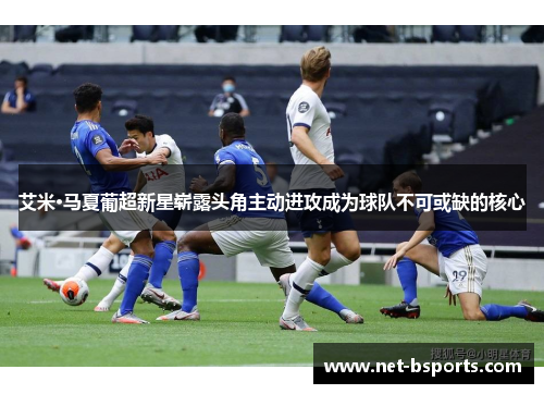 艾米·马夏葡超新星崭露头角主动进攻成为球队不可或缺的核心