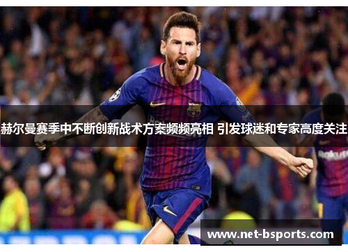 赫尔曼赛季中不断创新战术方案频频亮相 引发球迷和专家高度关注