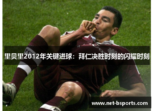 里贝里2012年关键进球：拜仁决胜时刻的闪耀时刻
