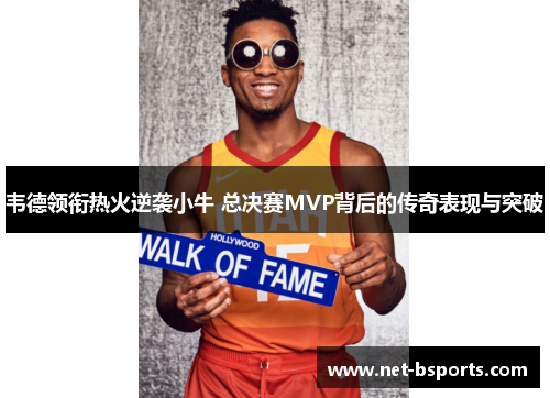 韦德领衔热火逆袭小牛 总决赛MVP背后的传奇表现与突破