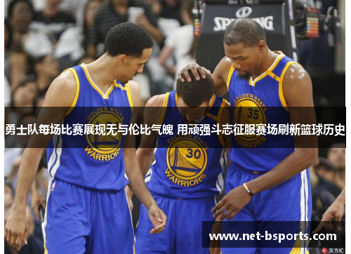 勇士队每场比赛展现无与伦比气魄 用顽强斗志征服赛场刷新篮球历史 勇士队每场比赛展现无与伦比气魄 用顽强斗志征服赛场刷新篮球历史