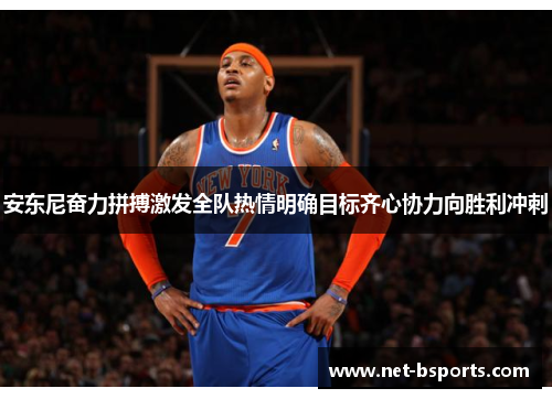 安东尼奋力拼搏激发全队热情明确目标齐心协力向胜利冲刺 安东尼奋力拼搏激发全队热情明确目标齐心协力向胜利冲刺