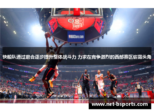 快船队通过磨合逐步提升整体战斗力 力求在竞争激烈的西部赛区崭露头角 快船队通过磨合逐步提升整体战斗力 力求在竞争激烈的西部赛区崭露头角