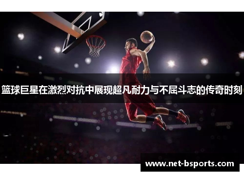 篮球巨星在激烈对抗中展现超凡耐力与不屈斗志的传奇时刻 篮球巨星在激烈对抗中展现超凡耐力与不屈斗志的传奇时刻