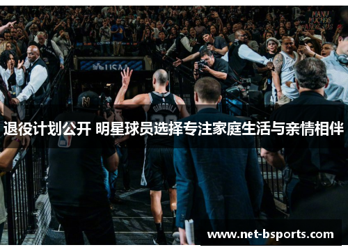退役计划公开 明星球员选择专注家庭生活与亲情相伴 退役计划公开 明星球员选择专注家庭生活与亲情相伴