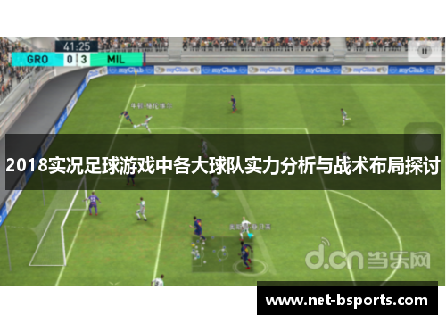 2018实况足球游戏中各大球队实力分析与战术布局探讨 2018实况足球游戏中各大球队实力分析与战术布局探讨