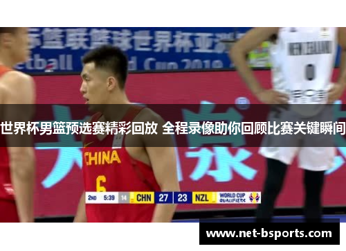 世界杯男篮预选赛精彩回放 全程录像助你回顾比赛关键瞬间