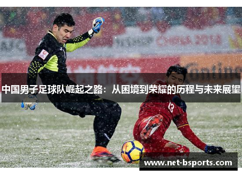 中国男子足球队崛起之路：从困境到荣耀的历程与未来展望