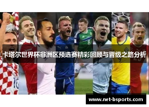 卡塔尔世界杯非洲区预选赛精彩回顾与晋级之路分析 卡塔尔世界杯非洲区预选赛精彩回顾与晋级之路分析