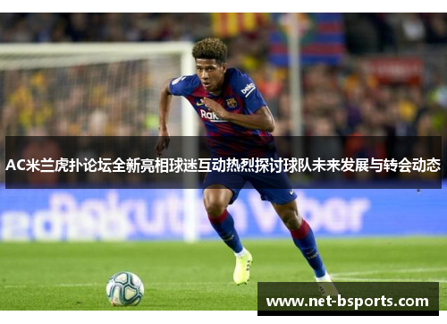 AC米兰虎扑论坛全新亮相球迷互动热烈探讨球队未来发展与转会动态 AC米兰虎扑论坛全新亮相球迷互动热烈探讨球队未来发展与转会动态