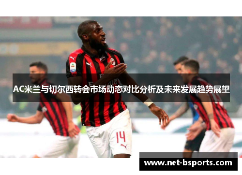 AC米兰与切尔西转会市场动态对比分析及未来发展趋势展望 AC米兰与切尔西转会市场动态对比分析及未来发展趋势展望