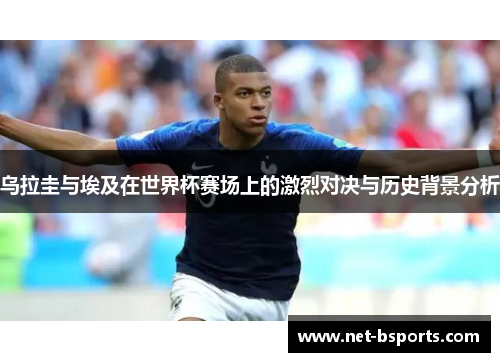 乌拉圭与埃及在世界杯赛场上的激烈对决与历史背景分析 乌拉圭与埃及在世界杯赛场上的激烈对决与历史背景分析