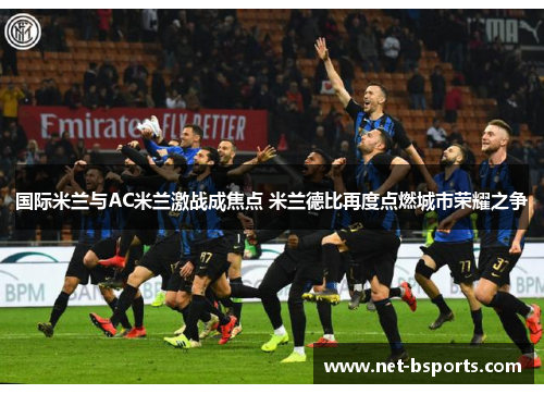 国际米兰与AC米兰激战成焦点 米兰德比再度点燃城市荣耀之争 国际米兰与AC米兰激战成焦点 米兰德比再度点燃城市荣耀之争