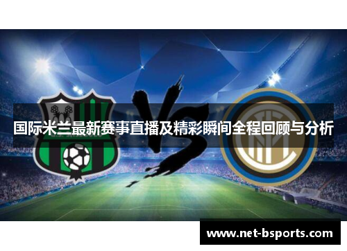 国际米兰最新赛事直播及精彩瞬间全程回顾与分析