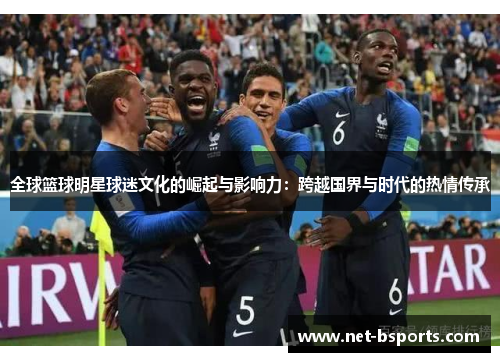 全球篮球明星球迷文化的崛起与影响力:跨越国界与时代的热情传承 全球篮球明星球迷文化的崛起与影响力:跨越国界与时代的热情传承