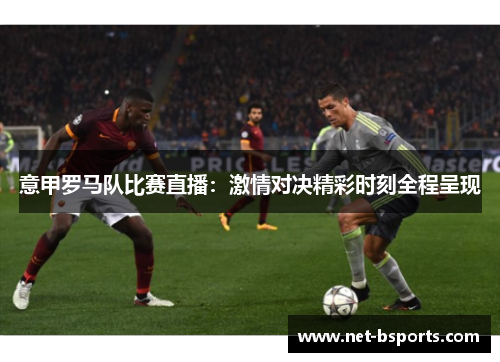 意甲罗马队比赛直播:激情对决精彩时刻全程呈现 意甲罗马队比赛直播:激情对决精彩时刻全程呈现