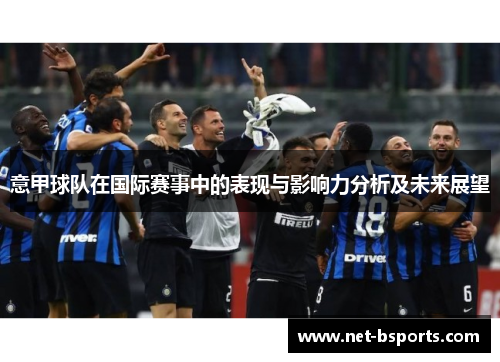 意甲球队在国际赛事中的表现与影响力分析及未来展望 意甲球队在国际赛事中的表现与影响力分析及未来展望