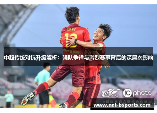 中超传统对抗升级解析:强队争锋与激烈赛事背后的深层次影响 中超传统对抗升级解析:强队争锋与激烈赛事背后的深层次影响