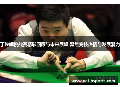 丁俊晖挑战赛精彩回顾与未来展望 聚焦竞技热情与发展潜力 丁俊晖挑战赛精彩回顾与未来展望 聚焦竞技热情与发展潜力
