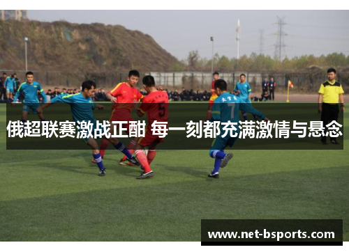 俄超联赛激战正酣 每一刻都充满激情与悬念 俄超联赛激战正酣 每一刻都充满激情与悬念