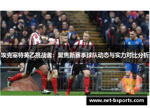 埃克塞特英乙挑战者:聚焦新赛季球队动态与实力对比分析 埃克塞特英乙挑战者:聚焦新赛季球队动态与实力对比分析