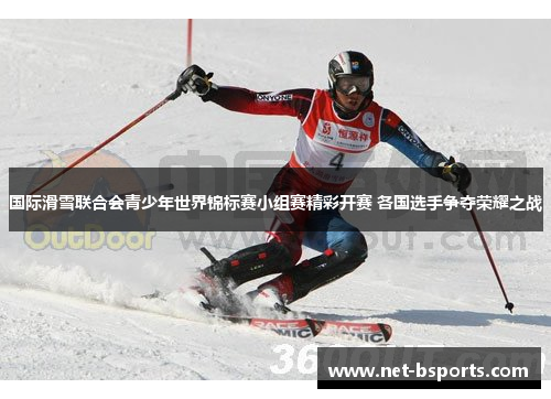 国际滑雪联合会青少年世界锦标赛小组赛精彩开赛 各国选手争夺荣耀之战 国际滑雪联合会青少年世界锦标赛小组赛精彩开赛 各国选手争夺荣耀之战