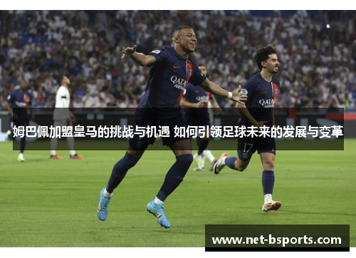 姆巴佩加盟皇马的挑战与机遇 如何引领足球未来的发展与变革 姆巴佩加盟皇马的挑战与机遇 如何引领足球未来的发展与变革