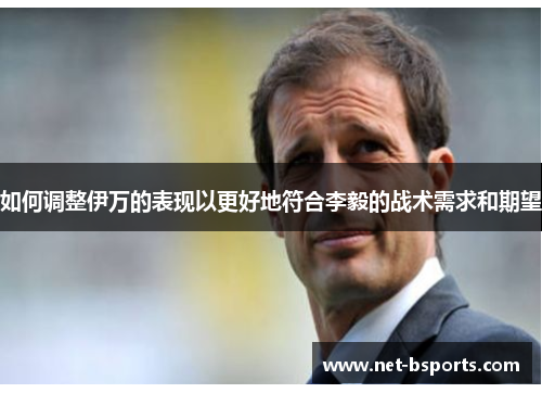 如何调整伊万的表现以更好地符合李毅的战术需求和期望