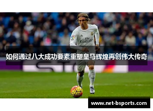 如何通过八大成功要素重塑皇马辉煌再创伟大传奇 如何通过八大成功要素重塑皇马辉煌再创伟大传奇