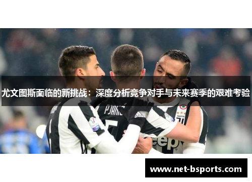 尤文图斯面临的新挑战：深度分析竞争对手与未来赛季的艰难考验