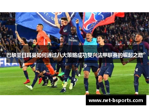 巴黎圣日耳曼如何通过八大策略成功复兴法甲联赛的崛起之路