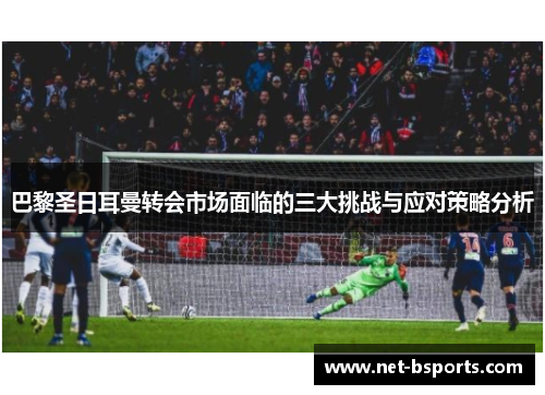 巴黎圣日耳曼转会市场面临的三大挑战与应对策略分析 巴黎圣日耳曼转会市场面临的三大挑战与应对策略分析
