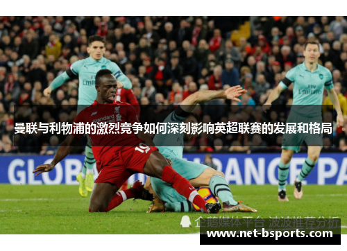 曼联与利物浦的激烈竞争如何深刻影响英超联赛的发展和格局 曼联与利物浦的激烈竞争如何深刻影响英超联赛的发展和格局