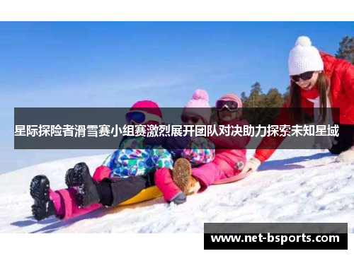 星际探险者滑雪赛小组赛激烈展开团队对决助力探索未知星域
