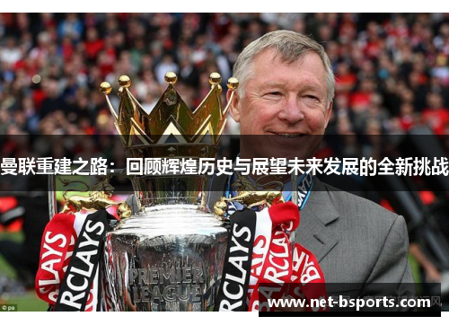 曼联重建之路：回顾辉煌历史与展望未来发展的全新挑战