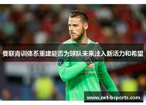 曼联青训体系重建能否为球队未来注入新活力和希望 曼联青训体系重建能否为球队未来注入新活力和希望