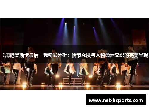 《海港奥斯卡最后一舞精彩分析：情节深度与人物命运交织的完美呈现》