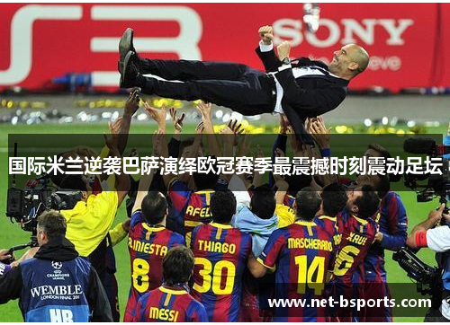 国际米兰逆袭巴萨演绎欧冠赛季最震撼时刻震动足坛 国际米兰逆袭巴萨演绎欧冠赛季最震撼时刻震动足坛
