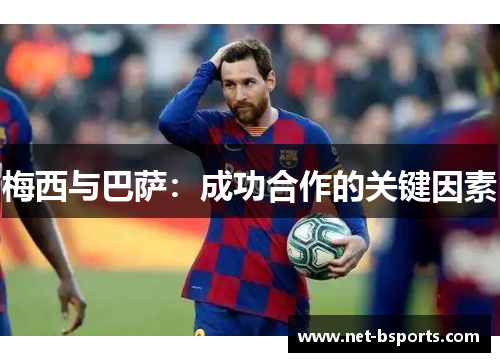 梅西与巴萨:成功合作的关键因素 梅西与巴萨:成功合作的关键因素