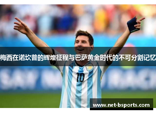 梅西在诺坎普的辉煌征程与巴萨黄金时代的不可分割记忆 梅西在诺坎普的辉煌征程与巴萨黄金时代的不可分割记忆