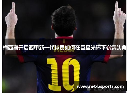 梅西离开后西甲新一代球员如何在巨星光环下崭露头角