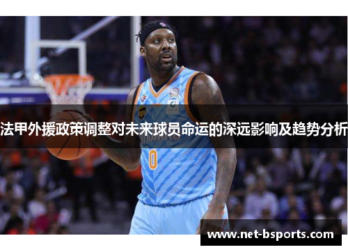 法甲外援政策调整对未来球员命运的深远影响及趋势分析
