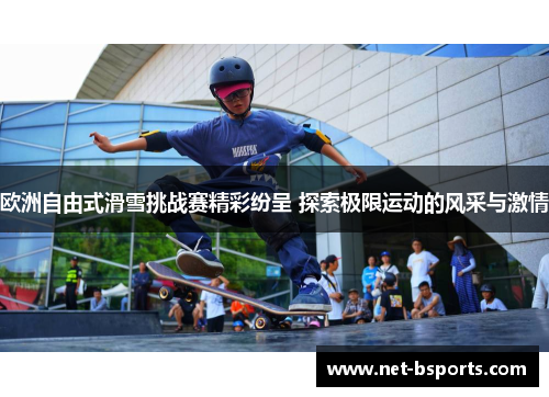 欧洲自由式滑雪挑战赛精彩纷呈 探索极限运动的风采与激情 欧洲自由式滑雪挑战赛精彩纷呈 探索极限运动的风采与激情