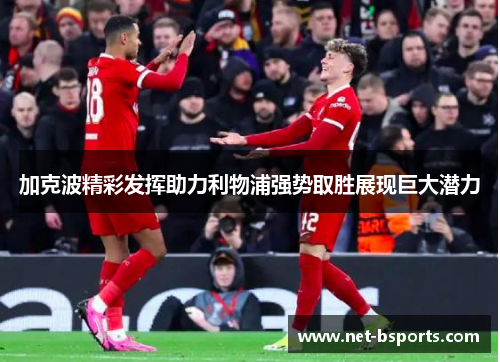 加克波精彩发挥助力利物浦强势取胜展现巨大潜力 加克波精彩发挥助力利物浦强势取胜展现巨大潜力
