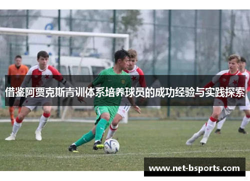借鉴阿贾克斯青训体系培养球员的成功经验与实践探索 借鉴阿贾克斯青训体系培养球员的成功经验与实践探索
