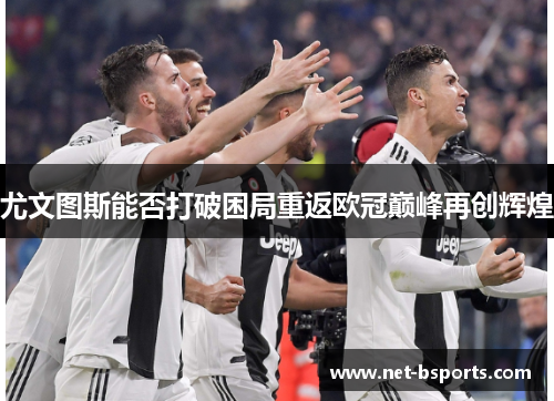尤文图斯能否打破困局重返欧冠巅峰再创辉煌 尤文图斯能否打破困局重返欧冠巅峰再创辉煌