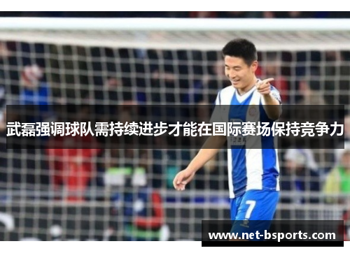 武磊强调球队需持续进步才能在国际赛场保持竞争力 武磊强调球队需持续进步才能在国际赛场保持竞争力