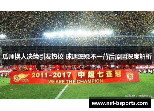 瓜帅换人决策引发热议 球迷褒贬不一背后原因深度解析 瓜帅换人决策引发热议 球迷褒贬不一背后原因深度解析