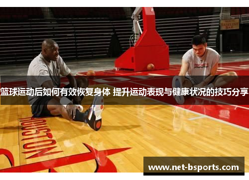 篮球运动后如何有效恢复身体 提升运动表现与健康状况的技巧分享